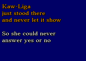 Kaw-Liga
just stood there
and never let it show

So she could never
answer yes or no