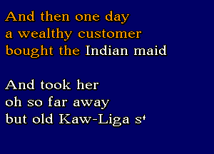 And then one day
a wealthy customer
bought the Indian maid

And took her
oh so far away
but old Kaw-Liga s'