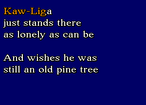 Kaw-Liga
just stands there
as lonely as can be

And wishes he was
still an old pine tree