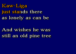 Kaw-Liga
just stands there
as lonely as can be

And wishes he was
still an old pine tree