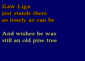 Kaw-Liga
just stands there
as lonely as can be

And wishes he was
still an old pine tree