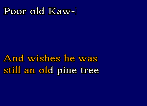 Poor old KawA

And wishes he was
still an old pine tree