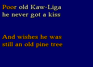 Poor old Kaw Liga
he never got a kiss

And wishes he was
still an old pine tree