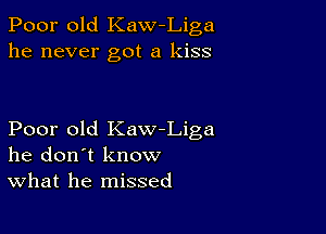 Poor old Kaw Liga
he never got a kiss

Poor old Kaw-Liga
he don't know
What he missed