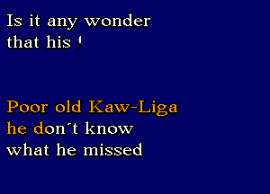 Is it any wonder
that his '

Poor old Kaw-Liga
he don't know
What he missed