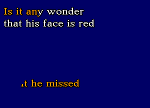 Is it any wonder
that his face is red

It he missed