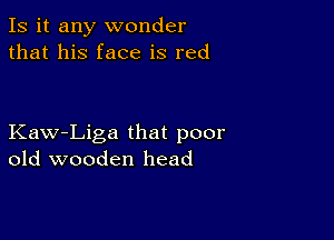 Is it any wonder
that his face is red

Kaw-Liga that poor
old wooden head