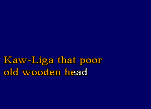 Kaw-Liga that poor
old wooden head