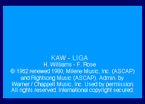 KAW - LIGA
H.Williams- F. Rose

(E) 1952 rerm'aed 1980. Milene Music. Im. (A8 CAP)

and Rightsorg Music (A8 CAP). Admin. by

Warnerx Chappell Music. Im. Used by permission.
All rights reserved. International copyright secured.