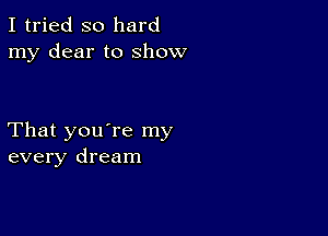 I tried so hard
my dear to show

That you're my
every dream