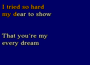 I tried so hard
my dear to show

That you're my
every dream