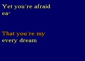 Yet you're afraid
ear

That you're my
every dream