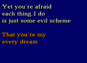 Yet you're afraid
each thing I do
is just some evil scheme

That you're my
every dream