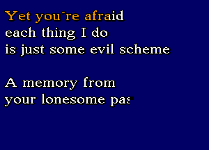 Yet you're afraid
each thing I do
is just some evil scheme

A memory from
your lonesome pas