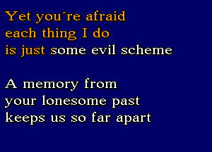 Yet you're afraid
each thing I do
is just some evil scheme

A memory from
your lonesome past
keeps us so far apart