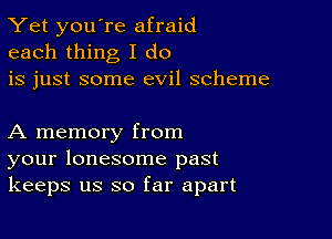 Yet you're afraid
each thing I do
is just some evil scheme

A memory from
your lonesome past
keeps us so far apart