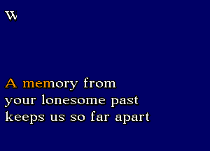 A memory from
your lonesome past
keeps us so far apart