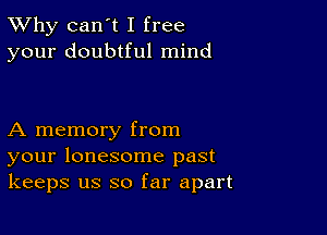 TWhy can't I free
your doubtful mind

A memory from
your lonesome past
keeps us so far apart