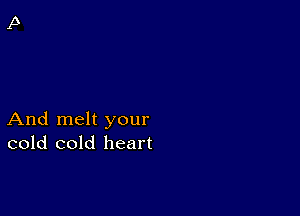 And melt your
cold cold heart