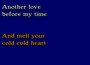 Another love
before my time

And melt your
cold cold heart