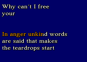 TWhy can't I free
your

In anger unkind words
are said that makes
the teardrops start