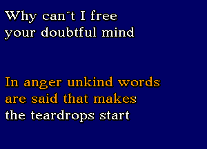 TWhy can't I free
your doubtful mind

In anger unkind words
are said that makes
the teardrops start