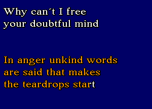 TWhy can't I free
your doubtful mind

In anger unkind words
are said that makes
the teardrops start