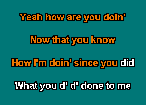 Yeah how are you doin'

Now that you know

How I'm doin' since you did

What you d' d' done to me