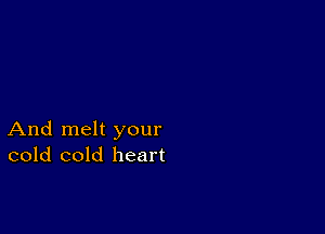 And melt your
cold cold heart