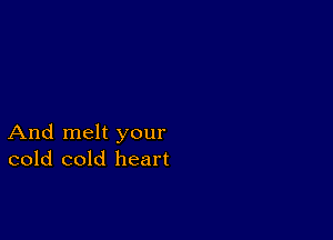 And melt your
cold cold heart