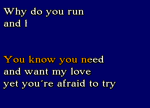 TWhy do you run
and 1

You know you need
and want my love
yet youore afraid to try