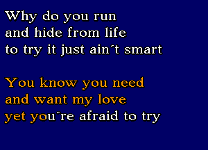 TWhy do you run
and hide from life
to try it just ain't smart

You know you need
and want my love
yet youore afraid to try