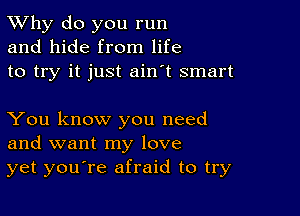 TWhy do you run
and hide from life
to try it just ain't smart

You know you need
and want my love
yet youore afraid to try