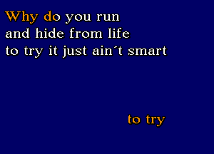 TWhy do you run
and hide from life
to try it just ain't smart