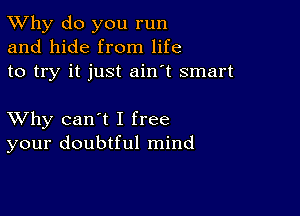 TWhy do you run
and hide from life
to try it just ain't smart

XVhy can't I free
your doubtful mind