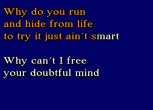 TWhy do you run
and hide from life
to try it just ain't smart

XVhy can't I free
your doubtful mind