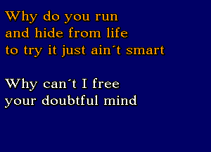 TWhy do you run
and hide from life
to try it just ain't smart

XVhy can't I free
your doubtful mind