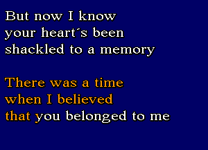 But now I know
your heart's been
shackled to a memory

There was a time
When I believed
that you belonged to me