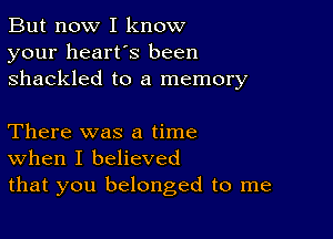 But now I know
your heart's been
shackled to a memory

There was a time
When I believed
that you belonged to me