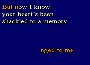 But now I know
your heart's been
shackled to a memory

nged to me