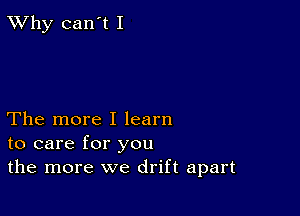 TWhy can't I

The more I learn
to care for you
the more we drift apart