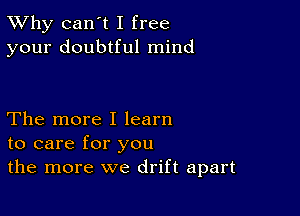 TWhy can't I free
your doubtful mind

The more I learn
to care for you
the more we drift apart