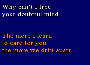 TWhy can't I free
your doubtful mind

The more I learn
to care for you
the more we drift apart