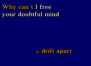 TWhy can't I free
your doubtful mind

c drift apart