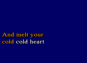 And melt your
cold cold heart