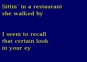 Sittin' in a restaurant
she walked by

I seem to recall
that certain look
in your ey