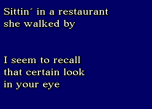 Sittin' in a restaurant
she walked by

I seem to recall
that certain look
in your eye