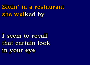 Sittin' in a restaurant
she walked by

I seem to recall
that certain look
in your eye