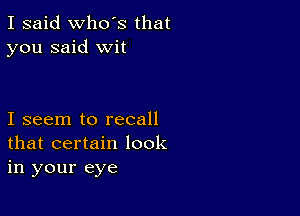 I said Who's that
you said wit

I seem to recall
that certain look
in your eye