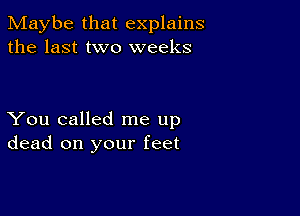 Maybe that explains
the last two weeks

You called me up
dead on your feet